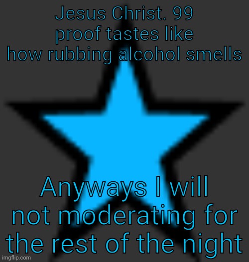 If it's a slur, I will though | Jesus Christ. 99 proof tastes like how rubbing alcohol smells; Anyways I will not moderating for the rest of the night | image tagged in bluestar | made w/ Imgflip meme maker