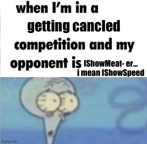 whe i'm in a competition and my opponent is | getting cancled; IShowMeat- er… i mean IShowSpeed | image tagged in whe i'm in a competition and my opponent is | made w/ Imgflip meme maker