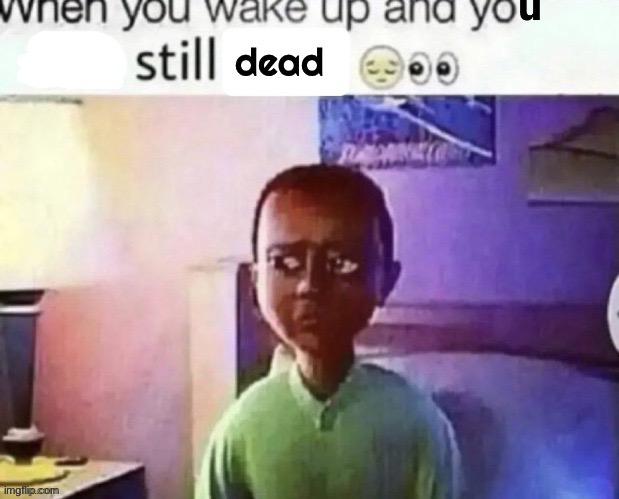 I’m alive sadly | made w/ Imgflip meme maker