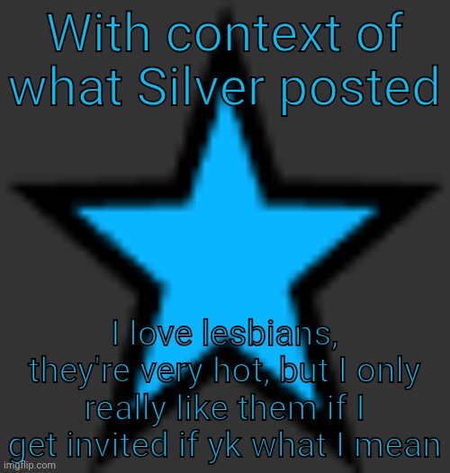 Lesbians are awesome (what the fuck am I talking about?????) | With context of what Silver posted; I love lesbians, they're very hot, but I only really like them if I get invited if yk what I mean | image tagged in bluestar | made w/ Imgflip meme maker