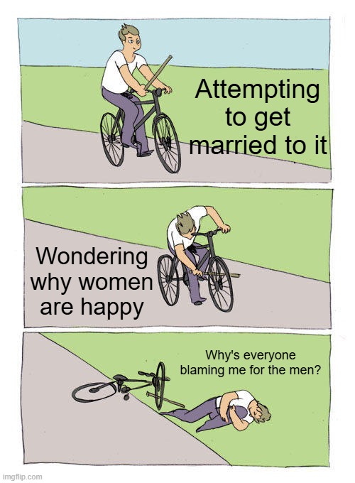 I found a woman who just got married | Attempting to get married to it; Wondering why women are happy; Why's everyone blaming me for the men? | image tagged in memes,bike fall,funny | made w/ Imgflip meme maker