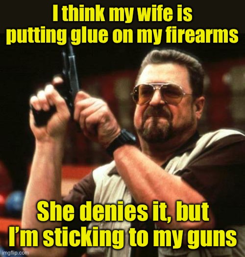 Sticking to my guns | I think my wife is putting glue on my firearms; She denies it, but I’m sticking to my guns | image tagged in gun,bad pun | made w/ Imgflip meme maker