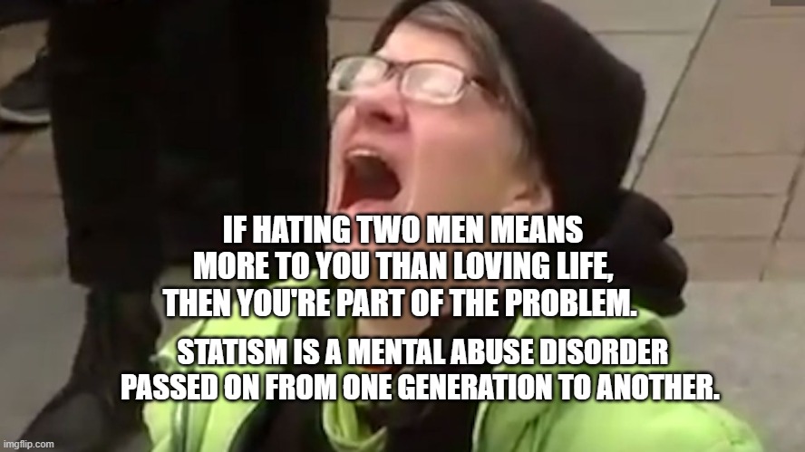 Triggered leftist | IF HATING TWO MEN MEANS MORE TO YOU THAN LOVING LIFE, THEN YOU'RE PART OF THE PROBLEM. STATISM IS A MENTAL ABUSE DISORDER PASSED ON FROM ONE GENERATION TO ANOTHER. | image tagged in triggered leftist | made w/ Imgflip meme maker