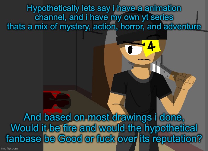 Asking this out of curiosity also | Hypothetically lets say i have a animation channel, and i have my own yt series thats a mix of mystery, action, horror, and adventure; And based on most drawings i done, Would it be fire and would the hypothetical fanbase be Good or fuck over its reputation? | made w/ Imgflip meme maker