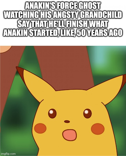 I guess it skipped a generation (star wars) | ANAKIN'S FORCE GHOST WATCHING HIS ANGSTY GRANDCHILD SAY THAT HE'LL FINISH WHAT ANAKIN STARTED, LIKE, 50 YEARS AGO | image tagged in surprised pikachu high quality,star wars,star wars meme,star wars prequels,kylo ren,darth vader | made w/ Imgflip meme maker