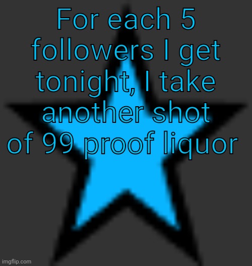 bluestar | For each 5 followers I get tonight, I take another shot of 99 proof liquor | image tagged in bluestar | made w/ Imgflip meme maker