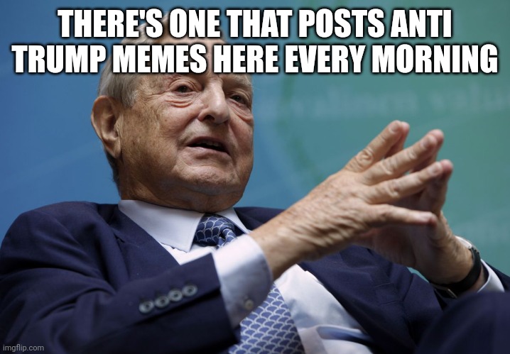 George Soros | THERE'S ONE THAT POSTS ANTI TRUMP MEMES HERE EVERY MORNING | image tagged in george soros | made w/ Imgflip meme maker