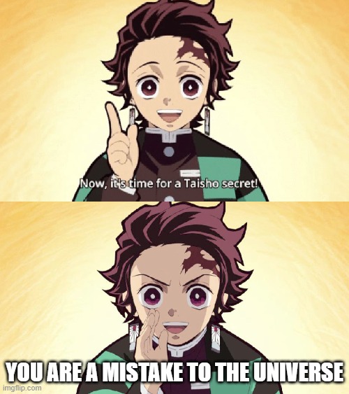 Taisho Secret | YOU ARE A MISTAKE TO THE UNIVERSE | image tagged in taisho secret | made w/ Imgflip meme maker