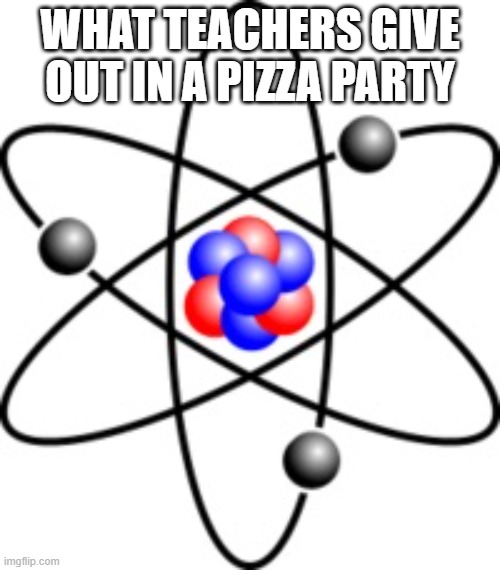 Atoms | WHAT TEACHERS GIVE OUT IN A PIZZA PARTY | image tagged in atoms | made w/ Imgflip meme maker