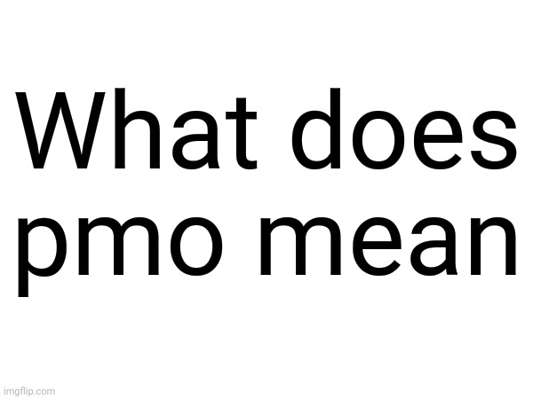 What does pmo mean | made w/ Imgflip meme maker