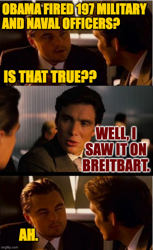 The reason you don't remember such things actually happening. | OBAMA FIRED 197 MILITARY
AND NAVAL OFFICERS? IS THAT TRUE?? WELL, I SAW IT ON BREITBART. AH. | image tagged in memes,inception,breitbart | made w/ Imgflip meme maker