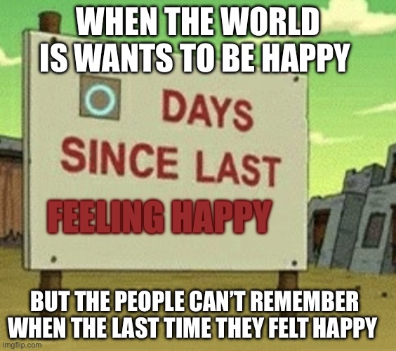 Last time anyone felt happy | WHEN THE WORLD IS WANTS TO BE HAPPY; FEELING HAPPY; BUT THE PEOPLE CAN’T REMEMBER WHEN THE LAST TIME THEY FELT HAPPY | image tagged in futurama zero days since last blank | made w/ Imgflip meme maker