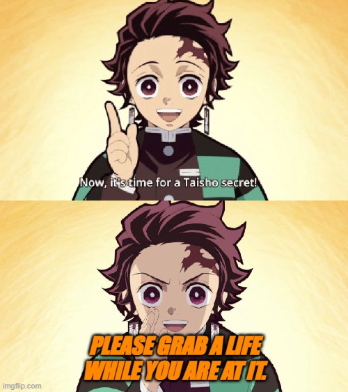 Taisho Secret III | PLEASE GRAB A LIFE WHILE YOU ARE AT IT. | image tagged in taisho secret | made w/ Imgflip meme maker