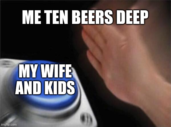 nah | ME TEN BEERS DEEP; MY WIFE AND KIDS | image tagged in memes,blank nut button | made w/ Imgflip meme maker