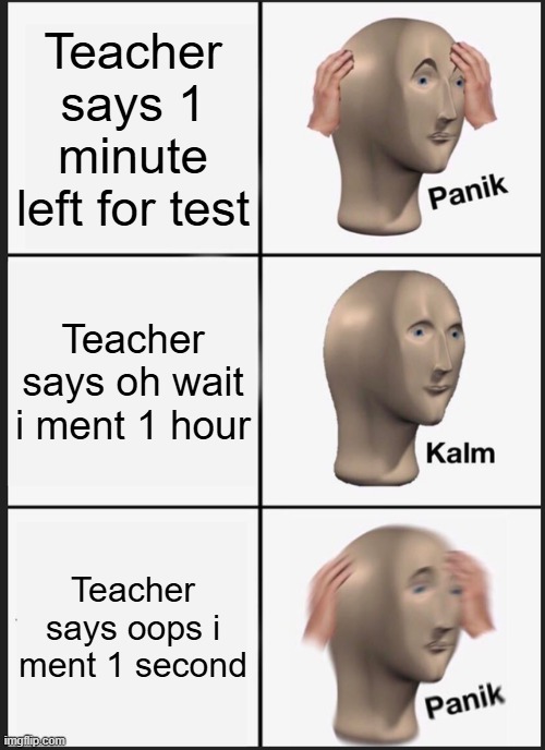 SCHOOOOOOOOOOOOOOOOOOOOOOOOL | Teacher says 1 minute left for test; Teacher says oh wait i ment 1 hour; Teacher says oops i ment 1 second | image tagged in memes,panik kalm panik | made w/ Imgflip meme maker