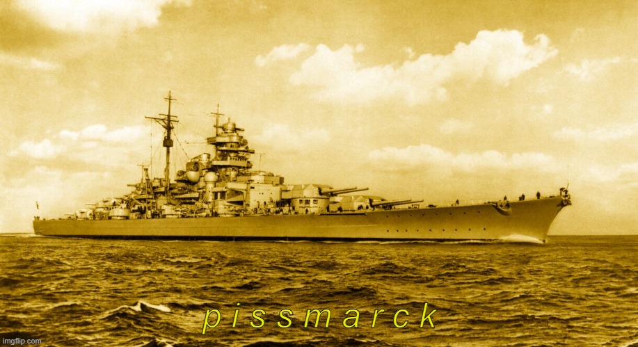 pissmarck | p i s s m a r c k | image tagged in bismarck,battleship,piss | made w/ Imgflip meme maker