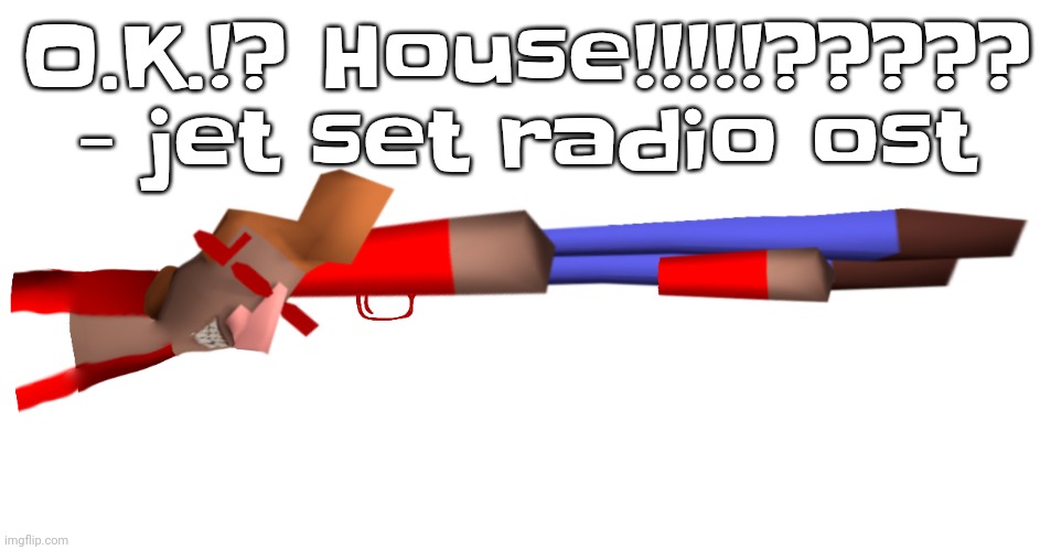 Shotgun | O.K.!? House!!!!!????? - jet set radio ost | image tagged in shotgun | made w/ Imgflip meme maker