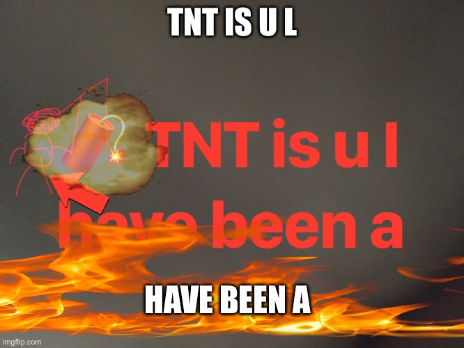 tnt is u I have been a | TNT IS U L; HAVE BEEN A | image tagged in tnt is u l have been a | made w/ Imgflip meme maker