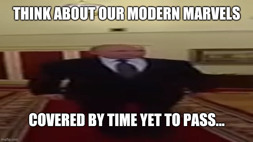 Wide Putin | THINK ABOUT OUR MODERN MARVELS; COVERED BY TIME YET TO PASS... | image tagged in wide putin | made w/ Imgflip meme maker