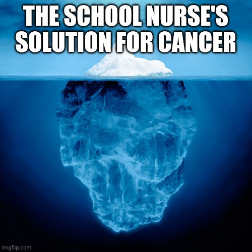 The only thing they give is ice | THE SCHOOL NURSE'S SOLUTION FOR CANCER | image tagged in iceberg tip | made w/ Imgflip meme maker