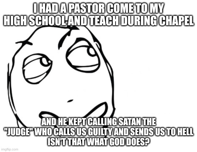 They can't even choose which character is the villian... | I HAD A PASTOR COME TO MY HIGH SCHOOL AND TEACH DURING CHAPEL; AND HE KEPT CALLING SATAN THE "JUDGE" WHO CALLS US GUILTY AND SENDS US TO HELL
ISN'T THAT WHAT GOD DOES? | image tagged in hmmm,christianity,stupid,double standards,hypocrisy | made w/ Imgflip meme maker