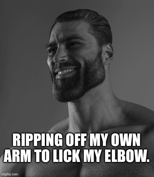 As long as it isn’t my arm. | RIPPING OFF MY OWN ARM TO LICK MY ELBOW. | image tagged in giga chad | made w/ Imgflip meme maker