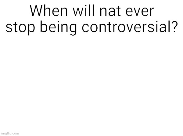 Temp | When will nat ever stop being controversial? | image tagged in temp | made w/ Imgflip meme maker