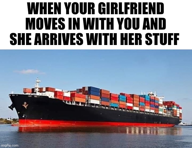 When Your Girlfriend Moves In With You And She Arrives With Her Stuff | WHEN YOUR GIRLFRIEND MOVES IN WITH YOU AND SHE ARRIVES WITH HER STUFF | image tagged in chris joines | made w/ Imgflip meme maker