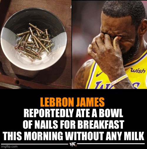 Bleh | LEBRON JAMES; REPORTEDLY ATE A BOWL OF NAILS FOR BREAKFAST THIS MORNING WITHOUT ANY MILK | image tagged in lebron james reportedly,spongebob,how tough are you | made w/ Imgflip meme maker