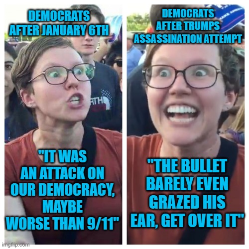 Liberal logic on January 6th vs the Trump assassination | DEMOCRATS AFTER TRUMPS ASSASSINATION ATTEMPT; DEMOCRATS AFTER JANUARY 6TH; "IT WAS AN ATTACK ON OUR DEMOCRACY, MAYBE WORSE THAN 9/11"; "THE BULLET BARELY EVEN GRAZED HIS EAR, GET OVER IT" | image tagged in hypocrite liberal,sjws,sjw triggered,donald trump | made w/ Imgflip meme maker