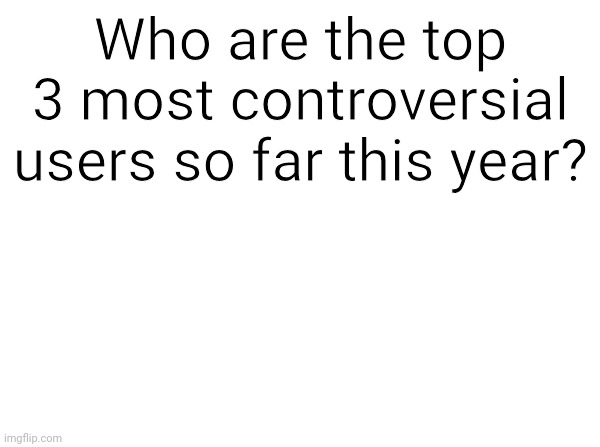 Temp | Who are the top 3 most controversial users so far this year? | image tagged in temp | made w/ Imgflip meme maker