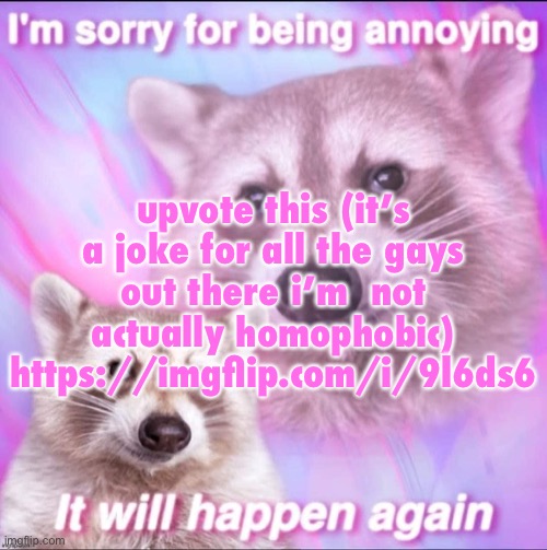 sorry for being annoying | upvote this (it’s a joke for all the gays out there i’m  probably not actually homophobic)
https://imgflip.com/i/9l6ds6 | image tagged in sorry for being annoying | made w/ Imgflip meme maker
