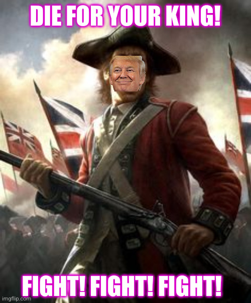 All hail King Trump! | DIE FOR YOUR KING! FIGHT! FIGHT! FIGHT! | image tagged in outraged redcoat,royalists,usa,donald trump,memes,treason | made w/ Imgflip meme maker