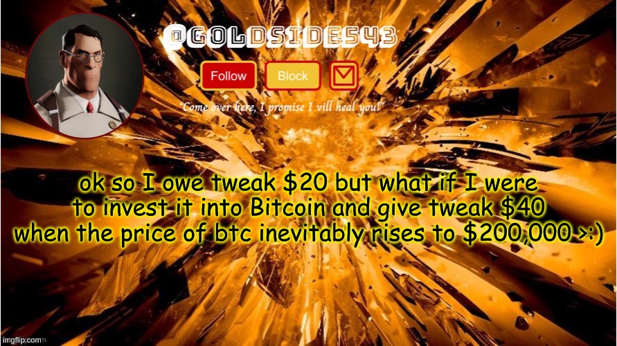 just a thought | ok so I owe tweak $20 but what if I were to invest it into Bitcoin and give tweak $40 when the price of btc inevitably rises to $200,000 >:) | image tagged in gold's announcement template | made w/ Imgflip meme maker