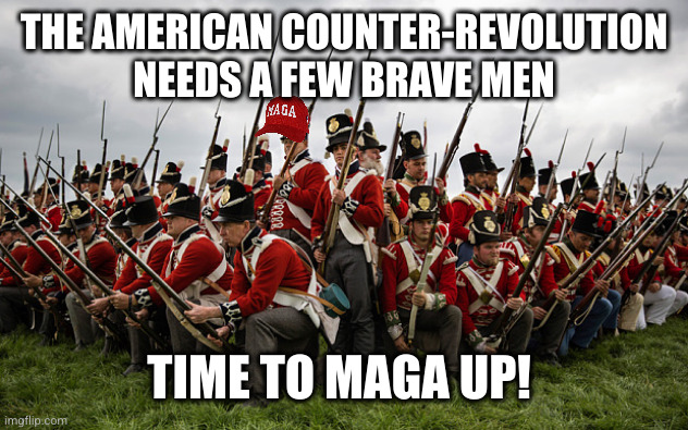 Come on, MAGA. Time to serve your king loyally | THE AMERICAN COUNTER-REVOLUTION NEEDS A FEW BRAVE MEN; TIME TO MAGA UP! | image tagged in redcoats,maga,donald trump,king,royalists,memes | made w/ Imgflip meme maker