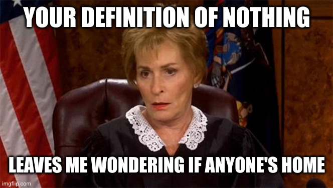 YOUR DEFINITION OF NOTHING LEAVES ME WONDERING IF ANYONE'S HOME | image tagged in judge judy unimpressed | made w/ Imgflip meme maker