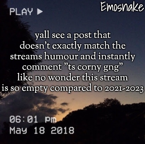 yall can be real asses sometimes fr | yall see a post that doesn't exactly match the streams humour and instantly comment "ts corny gng" like no wonder this stream is so empty compared to 2021-2023 | image tagged in emosnake's dreamy temp | made w/ Imgflip meme maker