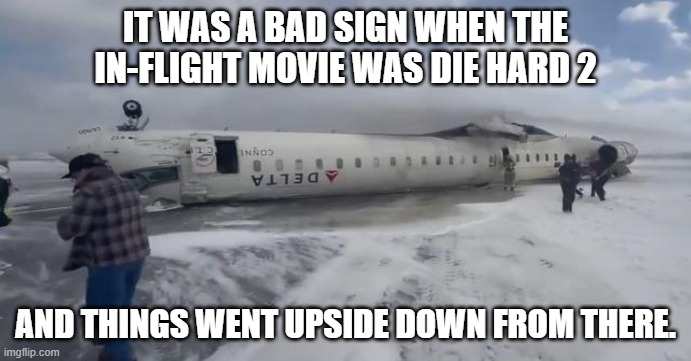 Inverted Delta | IT WAS A BAD SIGN WHEN THE IN-FLIGHT MOVIE WAS DIE HARD 2; AND THINGS WENT UPSIDE DOWN FROM THERE. | image tagged in memes,airplane,plane crash,airplane wrong week,movies | made w/ Imgflip meme maker