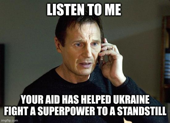 LISTEN TO ME YOUR AID HAS HELPED UKRAINE FIGHT A SUPERPOWER TO A STANDSTILL | image tagged in memes,liam neeson taken 2 | made w/ Imgflip meme maker