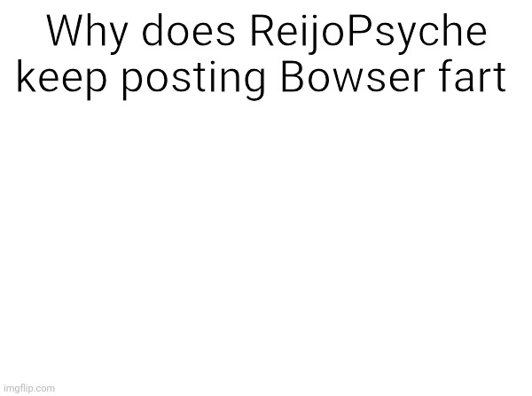 Temp | Why does ReijoPsyche keep posting Bowser fart | image tagged in temp | made w/ Imgflip meme maker