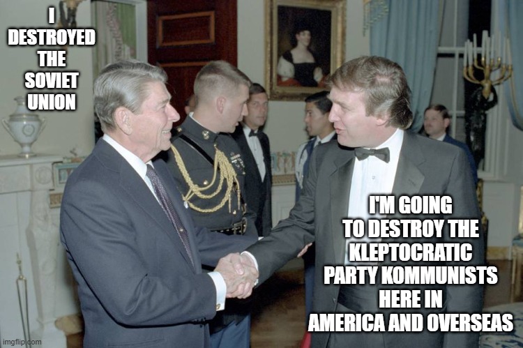 Destroyers of Commies | I DESTROYED THE SOVIET UNION; I'M GOING TO DESTROY THE KLEPTOCRATIC PARTY KOMMUNISTS HERE IN AMERICA AND OVERSEAS | image tagged in trump and reagan | made w/ Imgflip meme maker