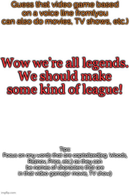 Guess that video game based on a voice line from it | Wow we’re all legends.
We should make some kind of league! | image tagged in guess that video game based on a voice line from it | made w/ Imgflip meme maker