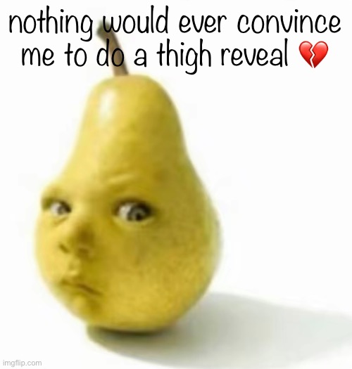 but 20 dollars is 20 dollars ngl | nothing would ever convince me to do a thigh reveal 💔 | image tagged in da pear baby | made w/ Imgflip meme maker
