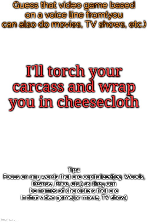 Guess that video game based on a voice line from it | I'll torch your carcass and wrap you in cheesecloth | image tagged in guess that video game based on a voice line from it | made w/ Imgflip meme maker
