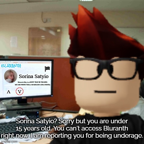 MC found an underaged kid on Bluranth. | BLURANTH; 🏴; Sorina Satyio; Moscovio May is so RIZZY THAT HE TREATED ME LIKE WHITE TEES (+100 MILLION AURA POINTS); Ʌ      V; Sorina Satyio? Sorry but you are under 15 years old. You can't access Bluranth right now. I am reporting you for being underage. | image tagged in mc on the computer,mc,bluranth,sorina satyio,underage,under 15 | made w/ Imgflip meme maker