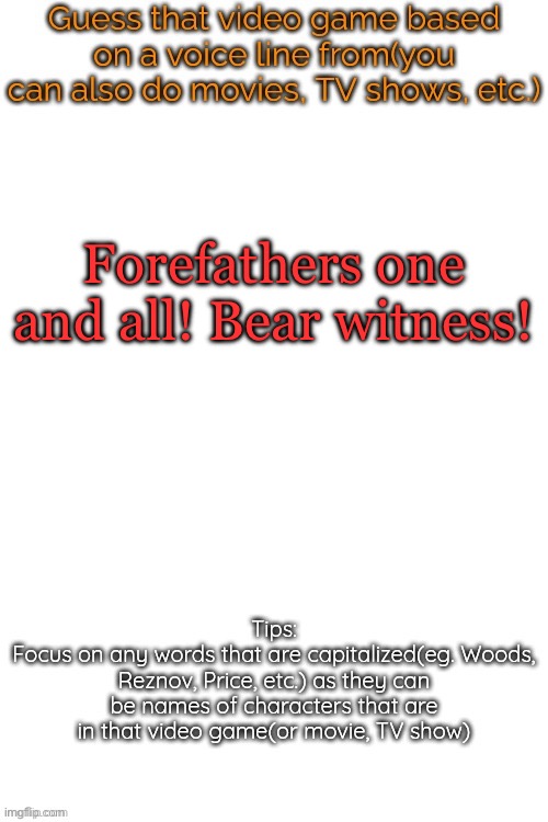 Guess that video game based on a voice line from it | Forefathers one and all! Bear witness! | image tagged in guess that video game based on a voice line from it | made w/ Imgflip meme maker