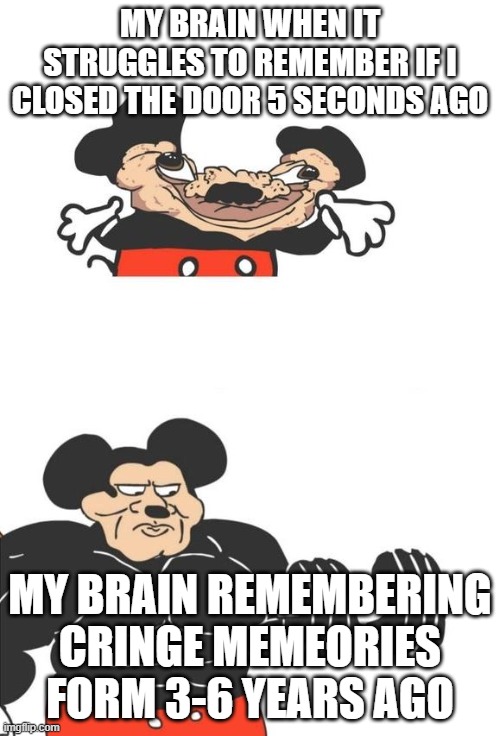 my brain be like | MY BRAIN WHEN IT STRUGGLES TO REMEMBER IF I CLOSED THE DOOR 5 SECONDS AGO; MY BRAIN REMEMBERING CRINGE MEMEORIES FORM 3-6 YEARS AGO | image tagged in buff mickey mouse | made w/ Imgflip meme maker