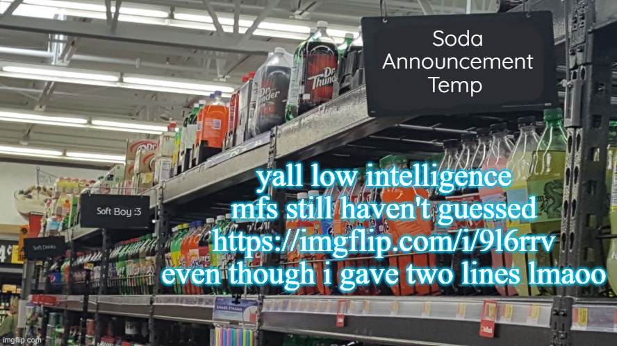 soda (no relation to soda)'s temp | yall low intelligence mfs still haven't guessed https://imgflip.com/i/9l6rrv even though i gave two lines lmaoo | image tagged in soda no relation to soda 's temp | made w/ Imgflip meme maker