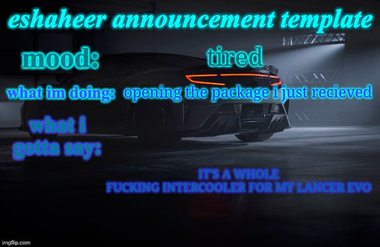 eshaheer announcement template | tired; opening the package i just recieved; IT'S A WHOLE FUCKING INTERCOOLER FOR MY LANCER EVO | image tagged in eshaheer announcement template | made w/ Imgflip meme maker