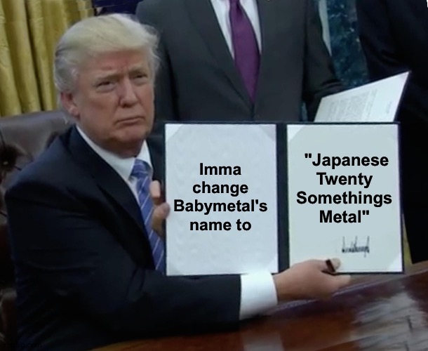 While Trump is renaming everything else in sight | "Japanese Twenty Somethings Metal"; Imma change Babymetal's name to | image tagged in memes,trump bill signing,babymetal | made w/ Imgflip meme maker